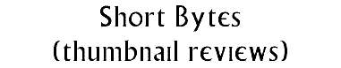 Short Bytes (thumbnail reviews)